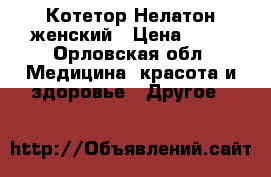 Котетор Нелатон женский › Цена ­ 10 - Орловская обл. Медицина, красота и здоровье » Другое   